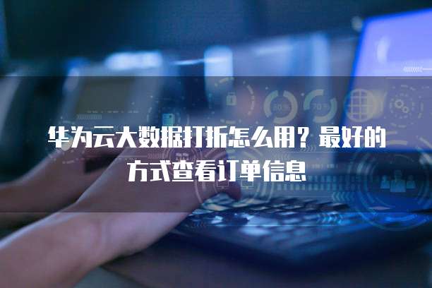华为云大数据打折怎么用?最好的方式查看订单信息