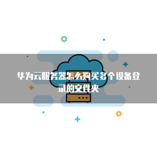 华为云服务器怎么购买多个设备登录的文件夹