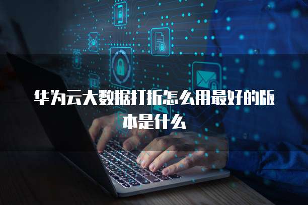 华为云大数据打折怎么用最好的版本是什么