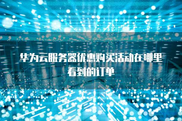 华为云服务器优惠购买活动在哪里看到的订单
