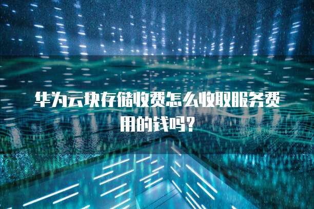 华为云块存储收费怎么收取服务费用的钱吗?