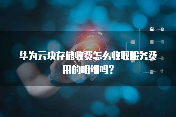 华为云块存储收费怎么收取服务费用的明细吗？