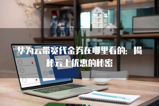 华为云带宽代金券在哪里看的:揭秘云上优惠的秘密