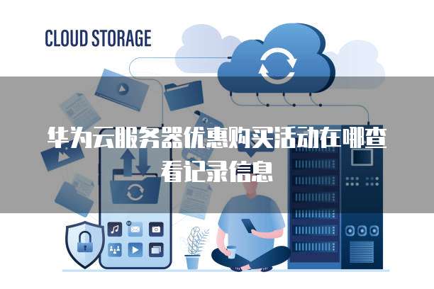 华为云服务器优惠购买活动在哪查看记录信息