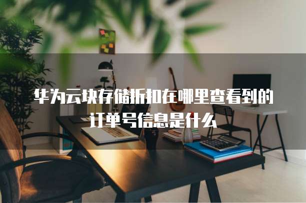 华为云块存储折扣在哪里查看到的订单号信息是什么
