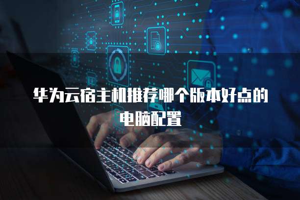 华为云宿主机推荐哪个版本好点的电脑配置