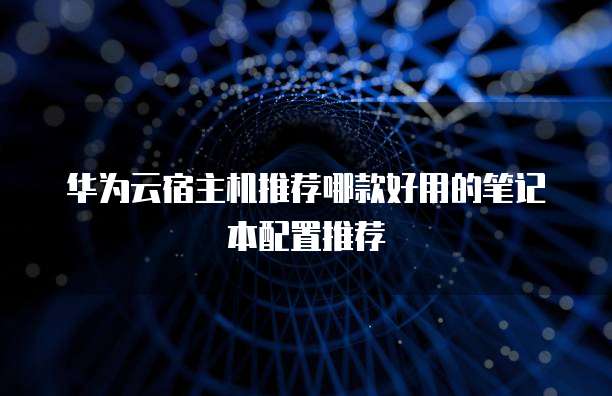 华为云宿主机推荐哪款好用的笔记本配置推荐