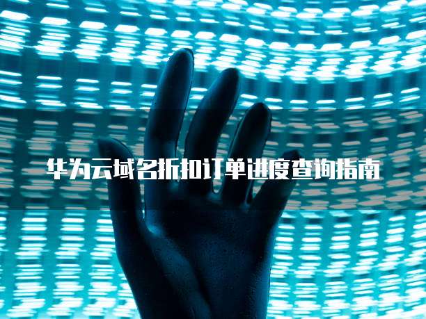 华为云域名折扣订单进度查询指南