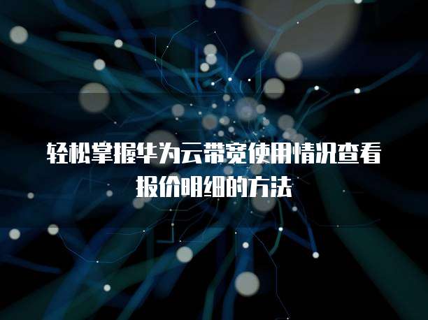 轻松掌握华为云带宽使用情况查看报价明细的方法