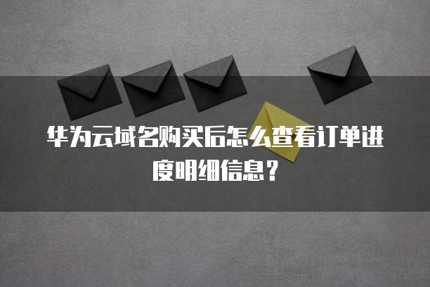 华为云域名购买后怎么查看订单进度明细信息?