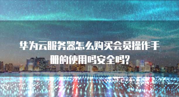 华为云服务器怎么购买会员操作手册的使用吗安全吗?