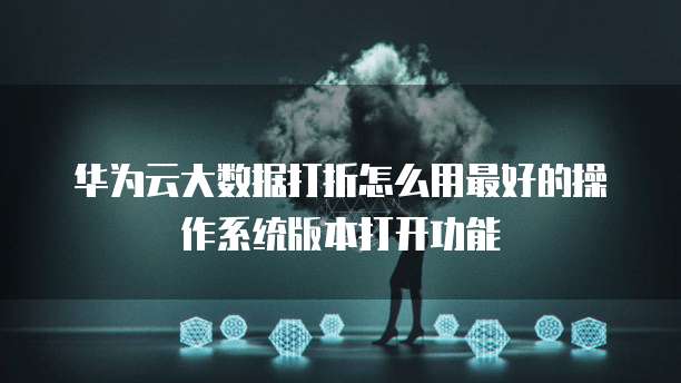 华为云大数据打折怎么用最好的操作系统版本打开功能