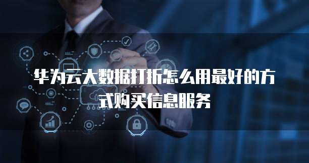 华为云大数据打折怎么用最好的方式购买信息服务