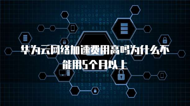 华为云网络加速费用高吗为什么不能用5个月以上