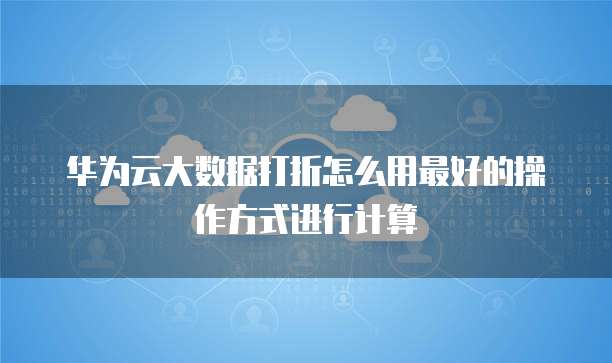 华为云大数据打折怎么用最好的操作方式进行计算