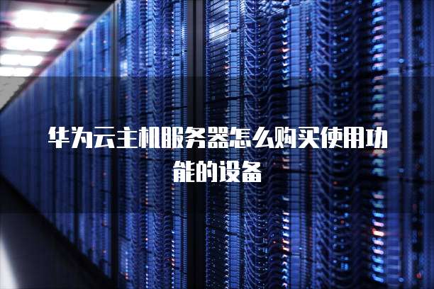 华为云主机服务器怎么购买使用功能的设备