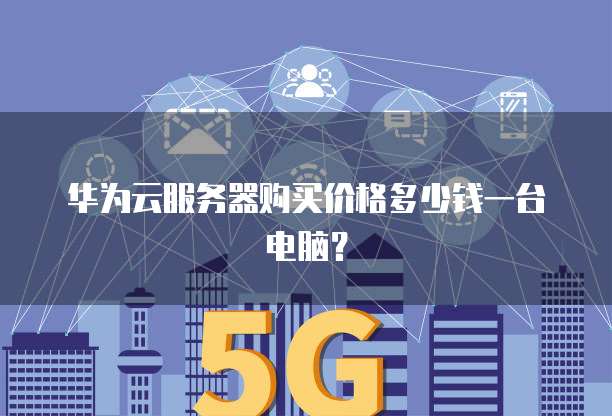 华为云服务器购买价格多少钱一台电脑？