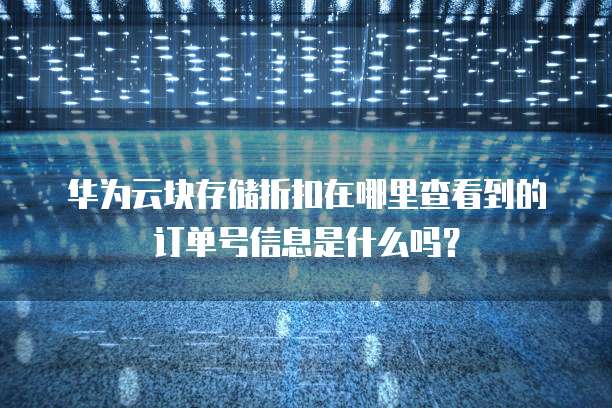 华为云块存储折扣在哪里查看到的订单号信息是什么吗?