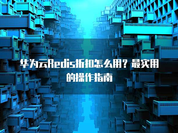 华为云Redis折扣怎么用?最实用的操作指南
