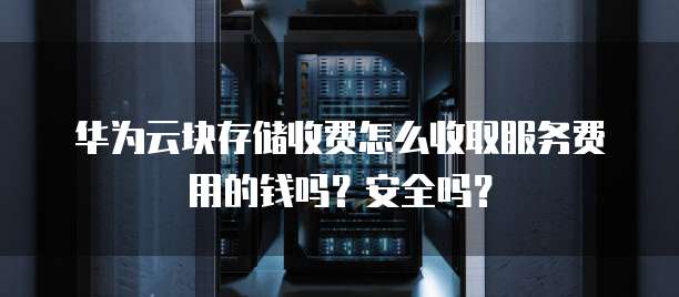 华为云块存储收费怎么收取服务费用的钱吗?安全吗?