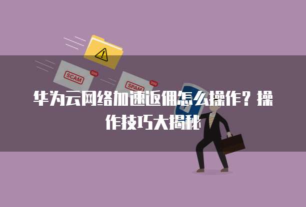 华为云网络加速返佣怎么操作？操作技巧大揭秘