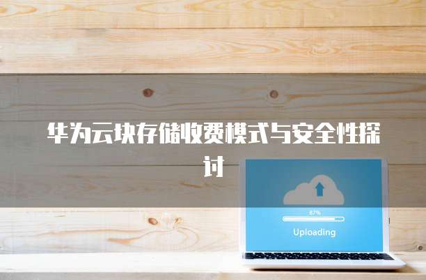 华为云块存储收费模式与安全性探讨