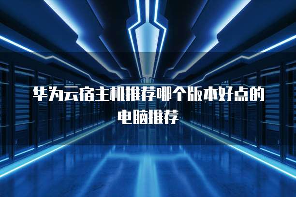 华为云宿主机推荐哪个版本好点的电脑推荐