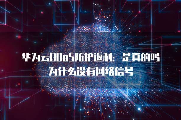 华为云DDoS防护返利:是真的吗为什么没有网络信号