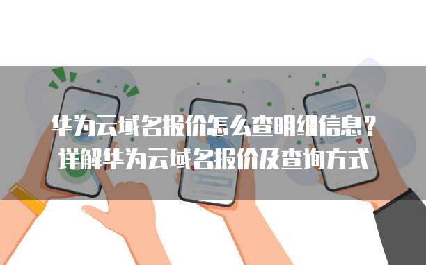 华为云域名报价怎么查明细信息?详解华为云域名报价及查询方式