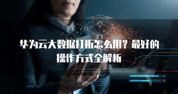 华为云大数据打折怎么用?最好的操作方式全解析