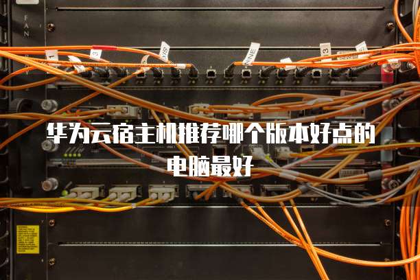 华为云宿主机推荐哪个版本好点的电脑最好