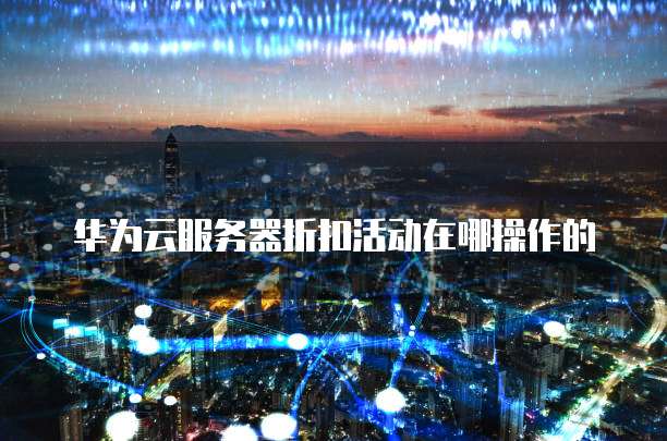 华为云服务器折扣活动在哪操作的