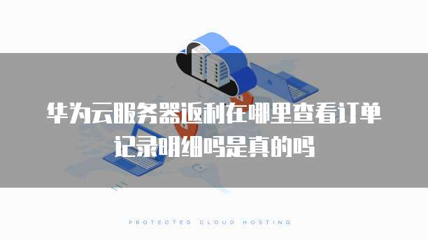 华为云服务器返利在哪里查看订单记录明细吗是真的吗