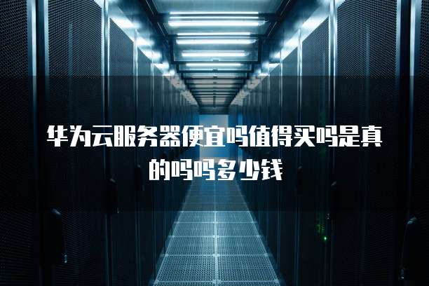 华为云服务器便宜吗值得买吗是真的吗吗多少钱