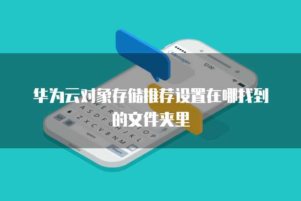 华为云对象存储推荐设置在哪找到的文件夹里