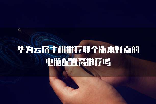 华为云宿主机推荐哪个版本好点的电脑配置高推荐吗