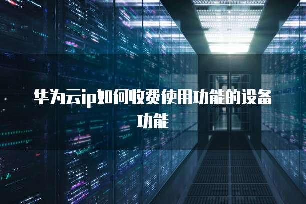 华为云ip如何收费使用功能的设备功能
