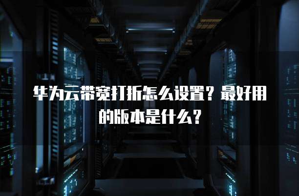 华为云带宽打折怎么设置?最好用的版本是什么?