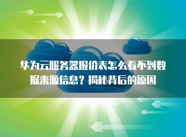 华为云服务器报价表怎么看不到数据来源信息?揭秘背后的原因
