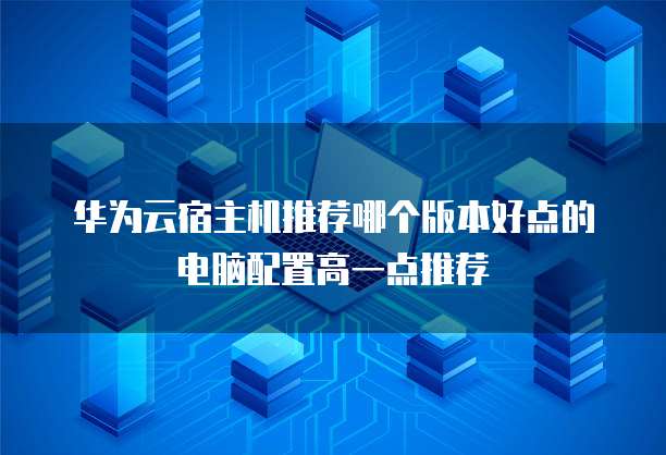 华为云宿主机推荐哪个版本好点的电脑配置高一点推荐
