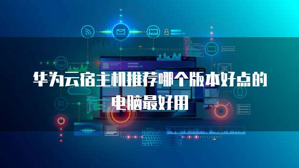 华为云宿主机推荐哪个版本好点的电脑最好用