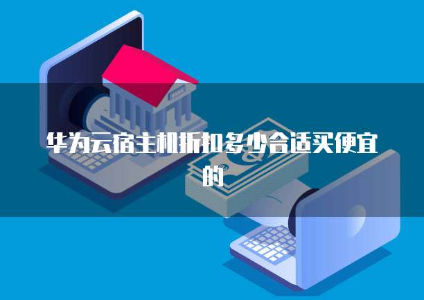华为云宿主机折扣多少合适买便宜的