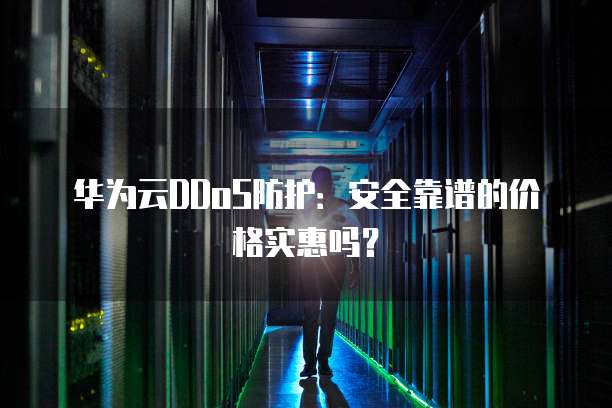 华为云DDoS防护:安全靠谱的价格实惠吗?