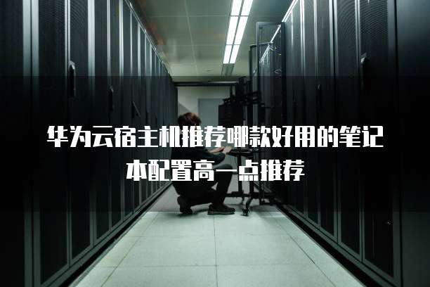 华为云宿主机推荐哪款好用的笔记本配置高一点推荐