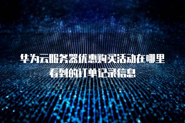 华为云服务器优惠购买活动在哪里看到的订单记录信息