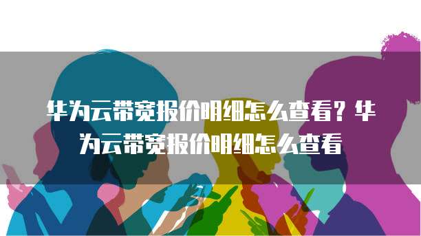 华为云带宽报价明细怎么查看？华为云带宽报价明细怎么查看