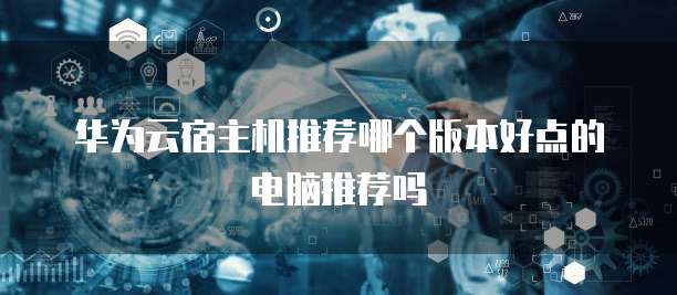 华为云宿主机推荐哪个版本好点的电脑推荐吗
