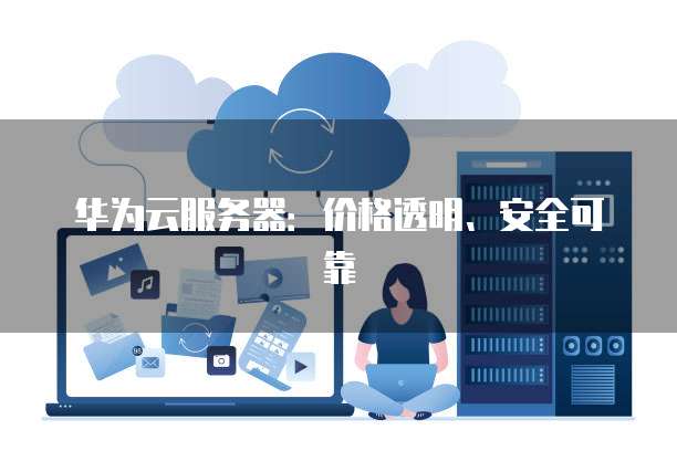 华为云服务器:价格透明、安全可靠