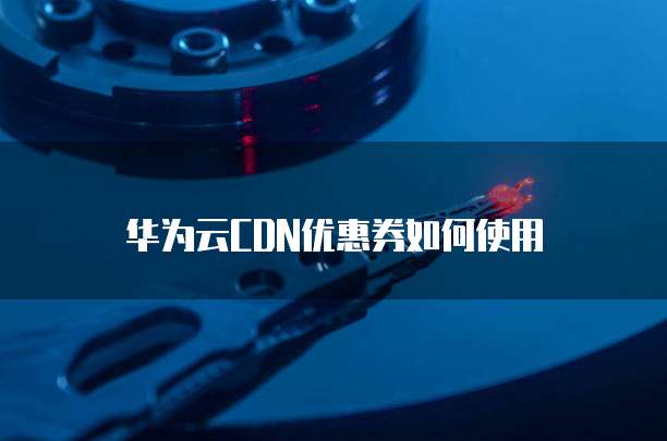 华为云CDN优惠券如何使用