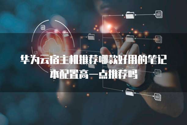 华为云宿主机推荐哪款好用的笔记本配置高一点推荐吗
